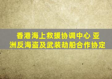 香港海上救援协调中心 亚洲反海盗及武装劫船合作协定